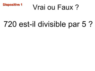 Diapositive 1Diapositive 1
Vrai ou Faux ?
720 est-il divisible par 5 ?