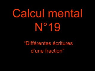 Calcul mental
N°19
“Différentes écritures
d’une fraction”
 