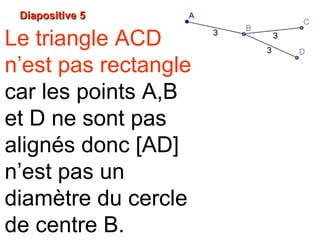 Diapositive 5Diapositive 5
Le triangle ACD
n’est pas rectangle
car les points A,B
et D ne sont pas
alignés donc [AD]
n’est pas un
diamètre du cercle
de centre B.
 