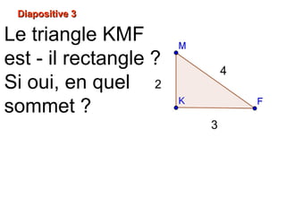 Diapositive 3Diapositive 3
Le triangle KMF
est - il rectangle ?
Si oui, en quel
sommet ?
2
3
4
 