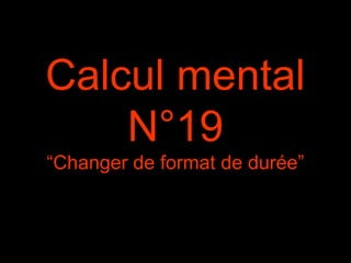 Calcul mental
N°19
“Changer de format de durée”
 