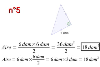 n°5n°5
Aire =
6dam×6dam
2
=
36dam
2
2
= 18dam
2
Aire = 6dam×
6 dam
2
= 6dam×3dam = 18dam2
 