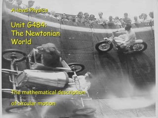 A-level Physics

  Unit G484:
  The Newtonian
  World




  The mathematical description
  of circular motion
Circular motion
 