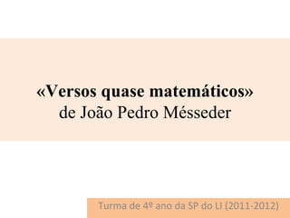 «Versos quase matemáticos»
  de João Pedro Mésseder




       Turma de 4º ano da SP do LI (2011-2012)
 