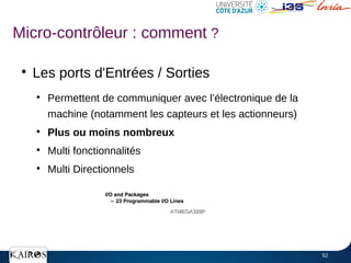 52
●
Les ports d'Entrées / Sorties
●
Permettent de communiquer avec l’électronique de la
machine (notamment les capteurs et les actionneurs)
●
Plus ou moins nombreux
●
Multi fonctionnalités
●
Multi Directionnels
ATMEGA328P
ATMEGA328P
Micro-contrôleur : comment ?
 