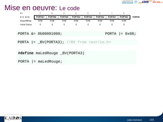 Julien DeAntoni 103
Mise en oeuvre: Le code
PORTA &= 0b00001000; PORTA |= 0x08;
#define maLedRouge _BV(PORTA3)
PORTA |= maLedRouge;
PORTA |= _BV(PORTA3); //BV from <avr/io.h>
 