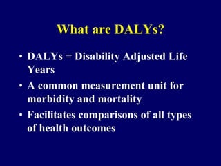What are DALYs?
• DALYs = Disability Adjusted Life
Years
• A common measurement unit for
morbidity and mortality
• Facilitates comparisons of all types
of health outcomes
 