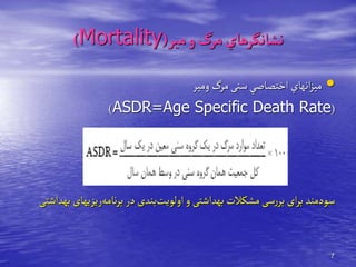 7
‫مير‬‫و‬‫مرگ‬‫نشانگرهاي‬
(
Mortality
)
•
‫ومير‬ ‫مرگ‬‫سنی‬‫اختصاصي‬ ‫انهاي‬‫ز‬‫مي‬
(
ASDR=Age Specific Death Rate
)
‫ریزیهای‬‫نامه‬‫ر‬‫ب‬‫در‬‫بندی‬‫اولویت‬‫و‬‫بهداشتی‬‫مشکالت‬‫سی‬‫ر‬‫بر‬ ‫ای‬‫ر‬‫ب‬ ‫سودمند‬
‫بهداشتی‬
 