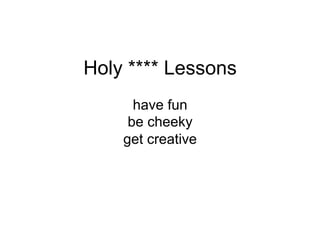 Holy **** Lessons
have fun
be cheeky
get creative
 