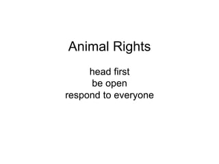 Animal Rights
head first
be open
respond to everyone
 