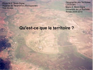 Géographie des Territoires L2S3/CM1 Marie-S. Bock-Digne Université de La Rochelle Année 2009-2010 Qu'est-ce que le territoire ? Photo M.S. Bock-Digne Rizières de Tananarive (Madagascar) Vue d'avion 