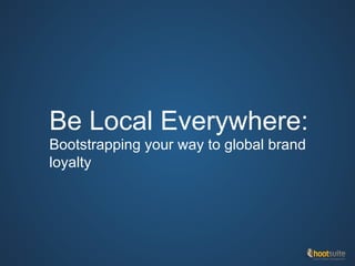 Be Local Everywhere:
Bootstrapping your way to global brand
loyalty
 