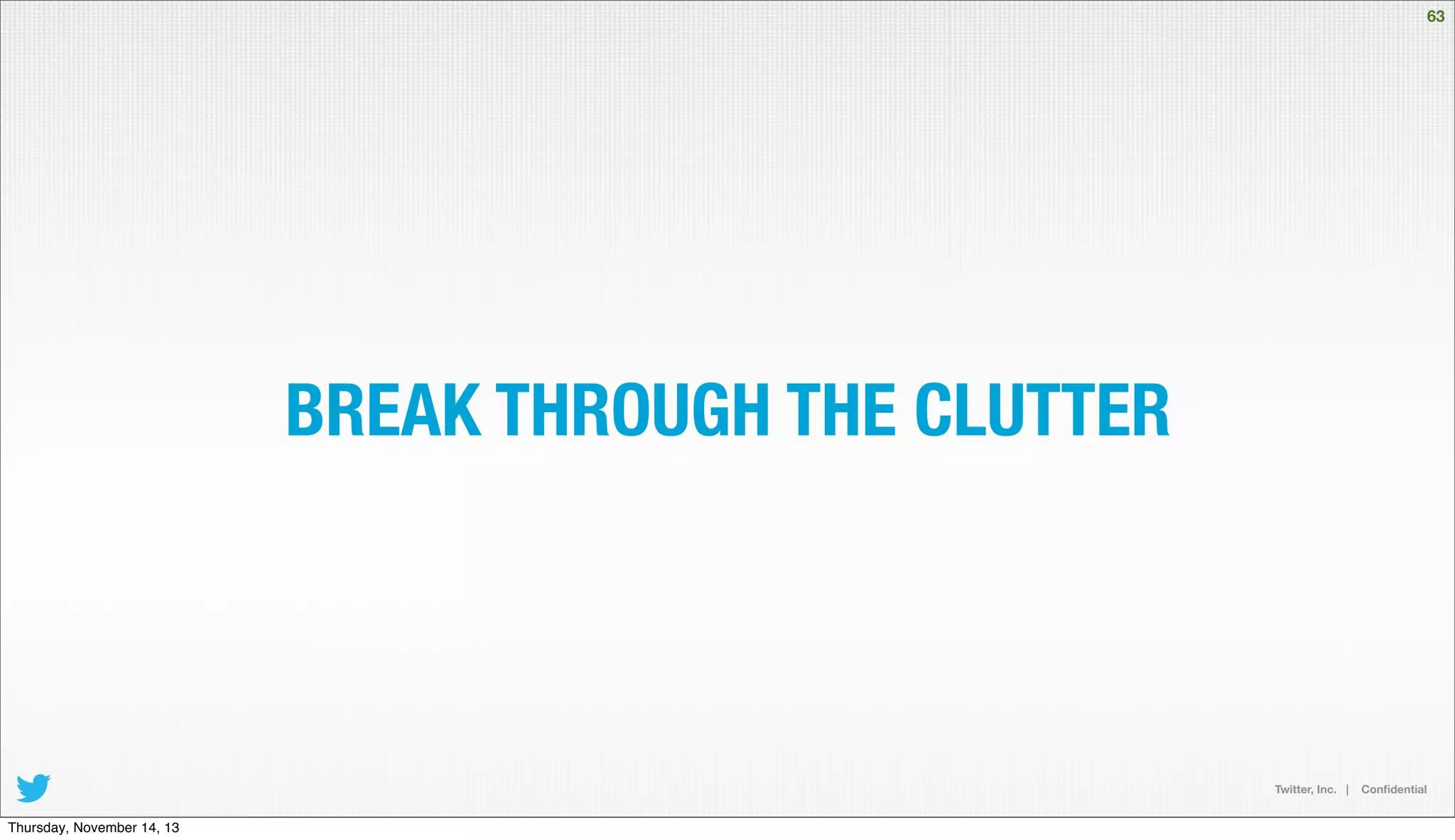63

BREAK THROUGH THE CLUTTER

Twitter, Inc. |

Thursday, November 14, 13

Conﬁdential

 