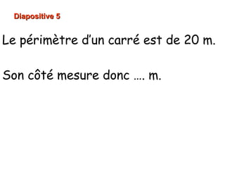 Diapositive 5Diapositive 5
Le périmètre d’un carré est de 20 m.
Son côté mesure donc …. m.
10 cm