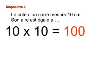 10 x 10 = 100
Diapositive 2Diapositive 2
Le côté d’un carré mesure 10 cm.
Son aire est égale à …