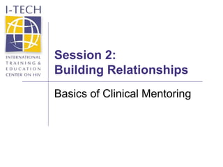 Session 2:
Building Relationships
Basics of Clinical Mentoring
 