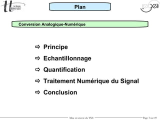 Mise en œuvre du TNS Page 3 sur 49
Conversion Analogique-Numérique
 Principe
 Echantillonnage
 Quantification
 Traitement Numérique du Signal
 Conclusion
Plan
 