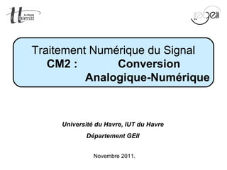 Mise en œuvre du TNS Page 1 sur 49
Novembre 2011.
Traitement Numérique du Signal
CM2 :  Conversion
Analogique-Numérique
Université du Havre, IUT du Havre
Département GEII
 