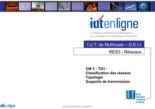 I.U.T. de Mulhouse – G.E.I.I.
RES3 - Réseaux
CM 2 – TD1 :
Classification des réseaux
Topologie
Supports de transmission
 