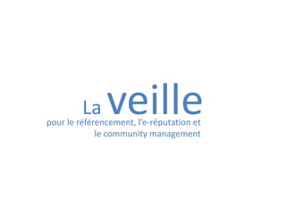 La veille
pour le référencement, l’e-réputation et
le community management
 