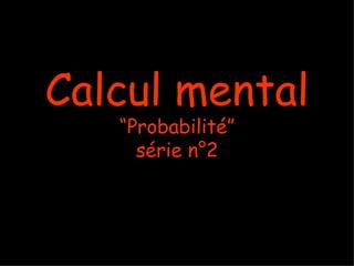 Calcul mental
   “Probabilité”
     série n°2
 