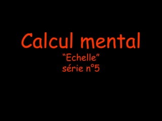 Calcul mental
    “Echelle”
    série n°5
 