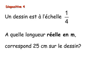 Diapositive 4

                          1
Un dessin est à l’échelle
                          4

A quelle longueur réelle en m,

correspond 25 cm sur le dessin?
 