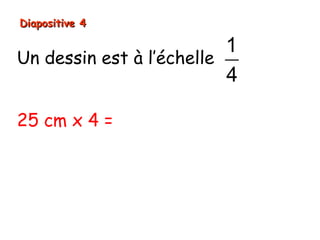 Diapositive 4

                          1
Un dessin est à l’échelle
                          4

25 cm x 4 = 100 cm
 
