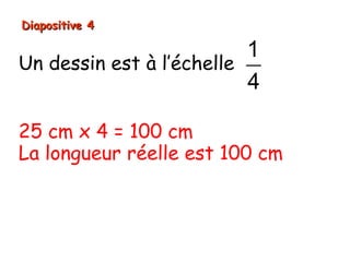 Diapositive 4

                          1
Un dessin est à l’échelle
                          4

25 cm x 4 = 100 cm
La longueur réelle est 100 cm
 