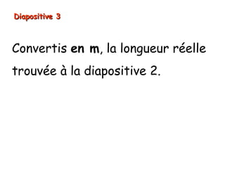 Diapositive 3



Convertis en m, la longueur réelle
trouvée à la diapositive 2.
 