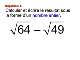Diapositive 6Diapositive 6
Calculer et écrire le résultat sousCalculer et écrire le résultat sous
la forme d’unla forme d’un nombre entiernombre entier..
−64 49
 