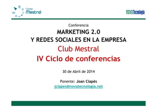 Conferencia
MARKETING 2.0
Y REDES SOCIALES EN LA EMPRESA
Club Mestral
IV Ciclo de conferencias
30 de Abril de 2014
Ponente: Joan Clapés
jclapes@novatecnologia.net
 