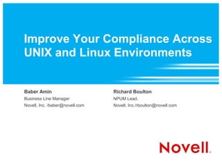 Improve Your Compliance Across
UNIX and Linux Environments


Baber Amin                       Richard Boulton
Business Line Manager            NPUM Lead,
Novell, Inc. /baber@novell.com   Novell, Inc./rboulton@novell.com
 