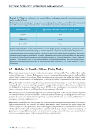 DEFINING ATTRACTIVE COMMERCIAL ARRANGEMENTS



 Example 10 – Taking past performance into account in future tendering exercises will incentivise contractors to
 perform well at all times
 In the tender evaluation for a property management contract, “past performance” accounted for 36% of the total technical
 score. The contractors’ opportunity to be invited to tender in the next quarter would be allocated as follows.

           Performance score                            Opportunity for tender invitation in next quarter

                  Top 25%                                                             Full

                 Middle 50%                                                          Partial

                Bottom 25%                                                           None

 Seventy-five percent of the existing contractors would become the pre-qualified property services agents and would be
 invited to bid for future contracts while the poor performers (bottom 25%) would be removed from the invitation list.
 This arrangement served to encourage contractors to deliver good performance consistently and also promoted performance
 competition among all players in the market. Meanwhile, departments should ensure the existing contractors’ performance
 is assessed on an objective basis along with a clear differentiation between the levels of performance (e.g. using a rating scale,
 instead of a simple pass-fail score). It is definitely worthwhile for departments which have frequent tendering exercises.
 Departments intending to implement such an arrangement may wish to consult the DoJ on the possible WTO GPA
 implications.


6.5       Guideline 10: Consider Different Pricing Models
Departments can attract contractors by adopting appropriate pricing models. They could conduct market
testing or Expression of Interest (EoI) exercises on a no commitment basis and ensure they understand the
various pricing practices in the market. These actions also serve to encourage the market and create a market
environment where contractors are well prepared to develop high quality proposals during the tendering stage.
During the market consultation stage, however, departments must exercise care to ensure that impartiality is
maintained and no perceived advantages are given to any particular contractors. Departments should consult
the Independent Commission Against Corruption (ICAC) on the procedures for departmental officers to
discuss with market players to avoid them from being improperly influenced.
One pricing model is to have a fixed component and a variable component. In this case, the variable component
should be a substantial amount, linked with the contractor’s performance through objective performance measures
(Chapter 9 advises on performance management), and/or scaled with time and volume, and facilitated by
appropriate statistical sampling methods.
Departments should agree the pricing model and performance measurement mechanisms with the contractor
upfront and ensure they are built into the contract. Performance scores should also be graded using a pre-
defined rating scale. Although there are merits in linking price with performance, departments should be aware
of the risks associated with performance-based payment methods (e.g. subjective or inconsistent rating of
performance amongst different users for service contracts involving a number of venues and users) and ensure
that measures to guard against performance manipulation are put in place.




26    A USER GUIDE TO CONTRACT MANAGEMENT
 