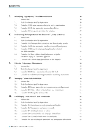 CONTENTS



7.        Developing High Quality Tender Documentation                                       30
          7.1       Introduction                                                             30
          7.2       Typical challenges faced by departments                                  30
          7.3       Guideline 12: Develop relevant and concise service specifications        31
          7.4       Guideline 13: Define appropriate terms and conditions                    37
          7.5       Guideline 14: Incorporate provision for variations                       39

8.        Formulating Marking Schemes that Emphasise Quality of Service                      43
          8.1       Introduction                                                             43
          8.2       Typical challenges faced by departments                                  43
          8.3       Guideline 15: Check previous convictions and demerit point records       43
          8.4       Guideline 16: Define appropriate mandatory/essential requirements        44
          8.5       Guideline 17: Define the criteria and weighting for technical
                    and price evaluation                                                     45
          8.6       Guideline 18: Make evidence-based judgements on quality
                    rather than relying on a ‘checklist approach’                            47
          8.7       Guideline 19: Conduct appropriate levels of due diligence                49

9.        Effective Performance Management                                                   50
          9.1       Introduction                                                             50
          9.2       Typical challenges faced by departments                                  50
          9.3       Guideline 20: Define a reasonable and achievable SLA                     50
          9.4       Guideline 21: Establish effective performance monitoring mechanisms      56

10.       Managing Contractor Relationships                                                  59
          10.1      Introduction                                                             59
          10.2      Typical challenges faced by departments                                  59
          10.3      Guideline 22: Ensure appropriate governance structures and processes     59
          10.4      Guideline 23: Build a culture of mutual trust and commitment             63
          10.5      Guideline 24: Manage the retained risks                                  65

11.       Encouraging Good Practices from Contractors                                        66
          11.1      Introduction                                                             66
          11.2      Typical challenges faced by departments                                  66
          11.3      Guideline 25: Commitment to professionalism and quality                  66
          11.4      Guideline 26: Transparency and access to records                         66
          11.5      Guideline 27: Avoid exploitation of labour                               67
          11.6      Guideline 28: Good customer and employee relationships                   67
          11.7      Guideline 29: Good behaviour from subcontractors                         68
          11.8      Guideline 30: Self-reporting of operational and management information   68



4    A USER GUIDE TO CONTRACT MANAGEMENT
 