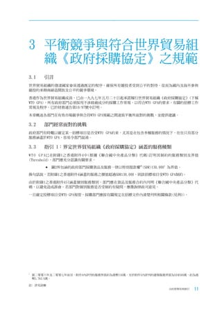 3 平衡競爭與符合世界貿易組
  織《政府採購協定》之規範
3.1	    引言
世界貿易組織的發達國家會員透過既定的程序，確保所有競投者受到公平的對待，從而為國內及海外參與
競投的承辦商締造開放及公平的競爭環境。

香港作為世界貿易組織成員，已由一九九七年五月二十日起承諾履行世界貿易組織《政府採購協定》(下稱
WTO GPA)，所有政府部門必須採用不涉歧視成分的採購工作常規，以符合WTO GPA的要求。有關的招標工作
常規及程序，已於財務通告第10/97號中訂明。

本章概述各部門在有效市場競爭與合符WTO GPA規範之間達致平衡所面對的挑戰，並提供建議。

3.2	    部門經常面對的挑戰
政府部門有時難以確定某一招標項目是否受WTO GPA約束，尤其是在包含多種服務的情況下，往往只有部分
服務涵蓋於WTO GPA，容易令部門混淆。

3.3	    指引	1：界定世界貿易組織《政府採購協定》涵蓋的服務種類
W T O G P A已在附錄1之香港附件4中(根據《聯合國中央產品分類》代碼)訂明其制約的服務類別及界值
(Threshold)，部門應充分認識有關要求。

         	圖2所包涵的政府部門採購貨品及服務一律以特別提款權註(SDR)130,0001     為界值。

換句話說，若附錄1之香港附件4涵蓋的服務之價值超過SDR130,000，則該招標項目受WTO GPA制約。

由於附錄1之香港附件4只涵蓋個別服務類別，部門應在貨品及服務合約內列明《聯合國中央產品分類》代
碼，以避免造成誤會。若部門對個別服務是否受制約有疑問，應徵詢律政司意見。

一旦確定投標項目受WTO GPA規管，採購部門應按有關規定在招標文件內清楚列明相關條款(見例1)。




1
    就二零零六年及二零零七年而言，附件4內詳列的服務界值約為港幣150萬。至於附件5內詳列的建築服務界值為S D R500萬，約為港
    幣5,763.6萬。

註﹕詳見詞彙
                                                        合約管理用者指引   11
 