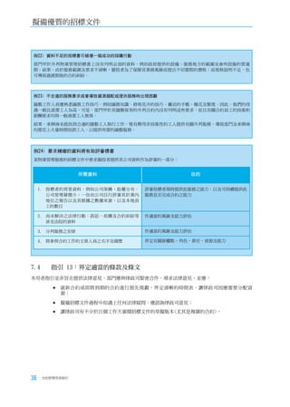 擬備優質的招標文件



例22﹕資料不足的招標書可破壞一個成功的採購行動
部門甲於外判物業管理招標書上沒有列明必須的資料，例如政府提供的設備、服務地方的範圍及會所設施的營運
期。結果，由於服務範圍及要求不清晰，競投者為了保障其業務風險而提出不切實際的價格；而規格說明不足，也
可導致過渡期後的合約糾紛。



例23﹕不合適的服務要求或會導致資源錯配或提供服務時出現困難
園藝工作人員應熟悉園務工作技巧，例如園務知識、修剪花卉的技巧、靈活的手藝、種花及繁殖。因此，他們的待
遇一般比清潔工人為高。可是，部門甲於其園藝保育的外判合約內沒有列明這些要求，而且有關合約員工的技術和
薪酬要求均與一般清潔工人無異。
結果，承辦商未能找到合適的園藝工人執行工作，惟有聘用非技術性的工人提供有關外判服務，導致部門及承辦商
均需花上大量時間培訓工人，以提供所需的園藝服務。




例24﹕要求精確的資料將有助評審標書
某物業管理服務的招標文件中要求競投者提供其公司資料作為評審的一部分：


                  所需資料                    目的


     1. 投標者的背景資料，例如公司架構、股權分布、   評審投標者現時提供此服務之能力，以及可持續提供此
        公司管理層簡介、一份由公司自行評審其於業內   服務直至完成合約之能力
        地位之報告以及其根據之數據來源，以及本地員
        工的數目

     2. 尚未解決之法律行動、訴訟、收購及合約糾紛等   作適當的風險及能力評估
        涉及法院的資料

     3. 分判服務之安排                 作適當的風險及能力評估

     4. 將參與合約工作的主要人員之名字及履歷      界定有關接觸點、角色、責任、資源及能力




7.4		 指引	13：界定適當的條款及條文
本用者指引並非旨在提供法律意見，部門應與律政司緊密合作，尋求法律意見，並應：

         	就新合約或即將到期的合約進行預先規劃，界定清晰的時間表，讓律政司因應需要分配資
           源；

         	擬備招標文件過程中如遇上任何法律疑問，應諮詢律政司意見；

         	讓律政司有不少於21個工作天審閱招標文件的草擬版本(尤其是複雜的合約)。




36    合約管理用者指引
 