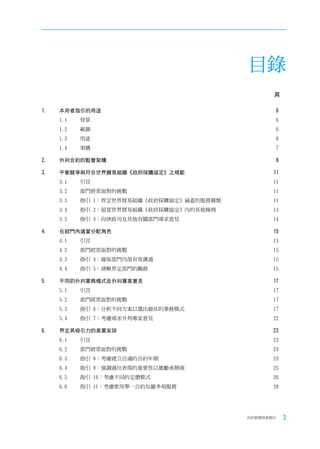 目錄
                                                 頁

1.   本用者指引的用途                                     6
     1.1   背景                                     6
     1.2   範圍                                     6
     1.3   用途                                     6
     1.4   架構                                     7

2.   外判合約的監管架構                                    8

3.   平衡競爭與符合世界貿易組織《政府採購協定》之規範                    11
     3.1   引言                                    11
     3.2   部門經常面對的挑戰                             11
     3.3   指引 1：界定世界貿易組織《政府採購協定》涵蓋的服務種類          11
     3.4   指引 2：留意世界貿易組織《政府採購協定》內的其他條例           13
     3.5   指引 3：向律政司及其他有關部門尋求意見                  14

4.   在部門內適當分配角色                                  15
     4.1   引言                                    15
     4.2   部門經常面對的挑戰                             15
     4.3   指引 4：確保部門內部有效溝通                       15
     4.4   指引 5：清晰界定部門的職務                        15

5.   不同的外判業務模式及外判專家意見                            17
     5.1   引言                                    17
     5.2   部門經常面對的挑戰                             17
     5.3   指引 6：分析不同方案以選出最佳的業務模式                 17
     5.4   指引 7：考慮尋求外判專家意見                       22

6.   界定具吸引力的商業安排                                 23
     6.1   引言                                    23
     6.2   部門經常面對的挑戰                             23
     6.3   指引 8：考慮建立合適的合約年期                      23
     6.4   指引 9：強調過往表現的重要性以激勵承辦商                 25
     6.5   指引 10：考慮不同的定價模式                       26
     6.6   指引 11：考慮使用單一合約包羅多項服務                  28




                                          合約管理用者指引    3
 