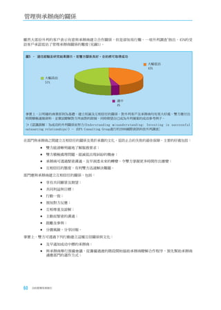 管理與承辦商的關係


雖然大部份外判的客戶表示有意與承辦商建立合作關係，但是卻知易行難。一項外判調查*指出，45%的受
訪客戶承認低估了管理承辦商關係的難度(見圖5)。


圖5 – 過往經驗及研究結果顯示，若雙方關係良好，合約將可取得成功

                                                       大幅低估
                                                       45%

          大幅高估
          51%




                                         適中
                                         4%

事實上，以明確的商業原則為基礎，建立坦誠及互相信任的關係，對外判客戶及承辦商均有莫大好處。雙方應付出
時間積極通報資料，並嘗試瞭解對方所面對的限制，同時期望自已成為外判個案的成功參考例子。
[*《認識誤解：為成功的外判關係而努力(Understanding misunderstanding: Investing in successful
outsourcing relationships)》－ 由PA Consulting Group進行的2006國際資訊科技外判調查]


在部門與承辦商之間建立互相信任的關係及勇於承擔的文化，是防止合約失敗的最佳保障。主要的好處包括：

        	雙方能清晰明確地了解服務要求；

        	雙方積極處理問題，能減低出現糾紛的機會；

        	承辦商可透過緊密溝通，及早洞悉未來的轉變，令雙方掌握更多時間作出應變；

        	互相信任的態度，有利雙方迅速解決難題。

部門應與承辦商建立互相信任的關係，包括：

        	享有共同願景及期望；

        	共同利益與目標；

        	行動一致；

        	預知對方反應；

        	互相尊重及諒解；

        	主動而緊密的溝通；

        	鼓勵及參與；

        	分擔風險，分享回報。

事實上，雙方可透過下列行動建立這種互信關係與文化：

        	及早通知成功中標的承辦商；

        	與承辦商舉行預備會議，從籌備過渡的階段開始協助承辦商瞭解合作程序，預先幫助承辦商
          適應部門的運作方式；




60   合約管理用者指引
 