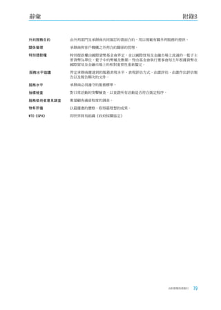 辭彙                                             附錄B


外判服務合約      由外判部門及承辦商共同簽訂的書面合約，用以規範有關外判服務的提供。

關係管理        承辦商與客戶機構之外判合約關係的管理。

特別提款權       特別提款權由國際貨幣基金會界定，並以國際貿易及金融市場上流通的一籃子主
            要貨幣為單位。籃子中的幣種及數額，皆由基金會執行董事會每五年根據貨幣在
            國際貿易及金融市場上的相對重要性重新釐定。

服務水平協議      界定承辦商應達到的服務表現水平、表現評估方式、由誰評估、由誰作出評估報
            告以及報告頻次的文件。

服務水平        承辦商必須遵守的服務標準。

抽樣檢查        對日常活動的突擊檢查，以查證所有活動是否符合既定程序。

服務使用者意見調查   衡量顧客滿意程度的調查。

物有所值        以最優惠的價格，取得最理想的成果。

WTO《GPA》    即世界貿易組織《政府採購協定》




                                          合約管理用者指引   79
 