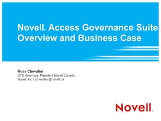 Novell Access Governance Suite
                 ®



Overview and Business Case


Ross Chevalier
CTO Americas, President Novell Canada
Novell, Inc / rchevalier@novell.ca
 