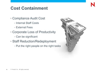 Cost Containment

     •   Compliance Audit Cost
           –   Internal Staff Costs
           –   External Fees
     •   Corporate Loss of Productivity
           –   Can be significant
     •   Staff Reduction/Redeployment
           –   Put the right people on the right tasks




14   © Novell, Inc. All rights reserved.
 