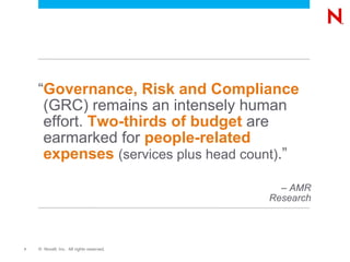 “Governance, Risk and Compliance
     (GRC) remains an intensely human
     effort. Two-thirds of budget are
     earmarked for people-related
     expenses (services plus head count).”

                                            – AMR
                                          Research




7   © Novell, Inc. All rights reserved.
 