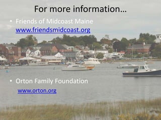 For more information…
• Friends of Midcoast Maine
www.friendsmidcoast.org
• Orton Family Foundation
www.orton.org
 