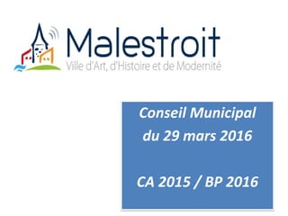 Conseil Municipal
du 29 mars 2016
CA 2015 / BP 2016
 