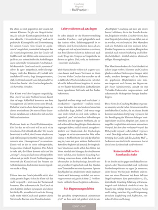 Lehrweisheiten ad acta legen
So oder ähnlich ist die Horrorvorstellung
mancher Coaches – und gelegentlich auch
des Autors selbst. Erfahrungsgemäß ist es
hilfreich, viele Lehrweisheiten dann ad acta
zulegenundsichaufseineIntuitionzuverlassen,
mit dem Klienten Schritt zu halten und auch
in der Frage des Tempos auf Augenhöhe zu
diesem zu gehen. Und, voila, es funktioniert
– innovativ und anders.
Viele Ratsuchende wollen sich ja gerne coa-
chen lassen und fassen Vertrauen zu ihren
Coaches. Vielen Coaches hat man aber zu oft
inzahlreichenWochenendkursenzuvielintel-
lektuelle Selbstreflexion beigebracht, sodass
sie vor lauter theoretischen Luftschlössern
kaum irgendeinen Fuß mehr auf den Boden
bekommen.
Eigentlich wollten einige auch nach ihrer Li-
nienkarriere – eigentlich! – endlich einmal
etwas Sinnvolles tun und anderen Menschen
in ähnlicher Lage „helfen“. Und wenn einige
oder viele ehrlich zu sich sind, wollten sie
eigentlich „nur“ ein bisschen Selbsttherapie
betreiben, um ihre eigenen Probleme, die sie
sichwährendihrerlangjährigenLinienkarriere
zugezogenhaben,endlicheinmalanzugehen–
ähnlich wie Studierende der Psychologie.
Dagegen ist nichts einzuwenden. Wer selbst
einmal in Problembesitz war und darüber hin-
weg ist, kann mit ganz anderer Authentizität
Betroffenebegleitenalsjemand,dervergleich-
bare Situationen nicht selbst durchlitten hat.
Wenn nämlich ein Manager, der den Burnout
hinter sich hat, eine fundierte Coaching-Aus-
bildung vorweisen kann, wirkt das doch viel
lebensnaher als der Psychologe, der außer sei-
ner gewieften Fragetechnik und den Studien
zum Thema selbst nie eine depressive Episode
durchlaufen hat. Andererseits ist ein neutraler
Coach auch keineswegs verkehrt, um unvor-
eingenommenundgänzlichohne(!)Problem-
besitz vielleicht besser begleiten zu können.
Mit Begrenzungen leben
Ein geradezu symptomatisch anmutender
„Ort“, an dem auch viel gelabert wird, ist der
Da sitzen sie sich gegenüber, der Coach mit
seinem Klienten. Es gibt ein Gesprächsthe-
ma, das sich der Klient ausgesucht hat. Er hat
eine aktuelle „Herausforderung“ und sucht
praktische Klärungshilfe und Unterstützung
bei seinem Coach. Sein Coach ist „syste-
misch“ ausgebildet, zumindest behauptet das
das Ausbildungsinstitut, dem der Coach viel
Geld bezahlt hat. Mittlerweile nennen sie sich
ja alle so, das unterscheidet die Ausbildungen
auch nicht mehr voneinander. Und tatsäch-
lichkommtderCoachauchrecht„systemisch“
rüber: Er agiert empathisch, stellt Klärungs-
fragen, „holt den Klienten ab“, verhält sich
intellektuell korrekt, fragt lösungsorientiert,
stattproblemfokussiert.Ganztollgemacht!So
haben ihm das die Lehr-Coaches beigebracht:
sich korrekt zu verhalten.
Der Klient wird aber langsam ungeduldig.
Das „Eiern“ um sein Problem herum dauert
ihm zu lange. Schließlich kommt er aus dem
Management und steht enorm unter Druck.
Dabei hat er sich schon darauf eingelassen, an
diesen wunderbaren Ort mit viel Natur drum-
herumzufahren,uminRuheübersichunddie
Welt nachzudenken.
Doch nun denkt er: Zuviel Problemanalyse.
Die Zeit hat er nicht und will er auch nicht
investieren.ZeitistGeld,allesklar?DerCoach
bemüht sich redlich, den Prozess abzukürzen
und mit lösungsorientierten Fragen, den Kli-
enten in eine „Lösungstrance“ zu versetzen.
Damit will er ihn in seine selbstgewählte,
bergseeklare Zukunft begleiten. Die Arbeit
ist sehr zäh, der Klient kommt nicht auf die
„richtige“Lösungundaufseineselbstgewählte
schon mal gar nicht. Zuviel Problemhypnose
vernebelt die Klarsicht und der Prozess zur
Selbsterkenntnis des Klienten kommt irgend-
wie nicht in Gang.
Führen kann der Coach jedenfalls nicht, aber
dafürganzvielfragen.SohatderKlientsichdas
nicht vorgestellt – jetzt muss der Turnaround
kommen. Aber er kommt nicht. Der Coach ist
dem Klienten einfach zu langsam und dieser
bricht ab, d.h., er meldet sich nach der Sitzung
nicht mehr beim Coach und quittiert durch
Nicht-mehr-Buchen seine Unzufriedenheit.
„Marktplatz“ Coaching, auf dem die vielen
leeren Luftblasen, die in der Branche kursie-
ren, losgelassen werden. Coaches wissen, dass
eineBiografieJahrzehntegebrauchthat,umso
zu werden, wie sie heute ist. Den Menschen
und sein Verhalten mal eben in einem Zehn-
Punkte-Programm zu verändern, klingt schon
ziemlich nach reinem Marketing und Selbst-
überheblichkeit –letztlichabervorallemnach
völliger Ahnungslosigkeit.
Das Maschinendenken der Machbarkeit ist
schon längst vorbei. Klienten und Coaches
glauben solchen Heilsversprechungen nicht
mehr, sondern bewegen sich im Rahmen
der gegebenen Möglichkeiten und müs-
sen insgesamt auch lernen, mit Begrenzun-
gen besser klarzukommen, anstatt sie mit
Tschakka-Unkenrufen wegzuzaubern und
schamanische Hokuspokus-Energie draufzu-
kippen.
Diese Seite des Coaching-Marktes ist genau-
so unseriös, wie die Laber-Litaneien von allzu
intellektuellen Coaches, die nicht zum Punkt
kommen und dann den Sprung verpassen, bei
der Bewältigung der Klienten-Anliegen kont-
raproduktiv sind. Das Abspulen der Litanei ist
ungefähr vergleichbar mit einem amourösen
Vorspiel, bei dem aber vor lauter Vorspiel der
Höhepunkt verpasst – oder einfach vergessen
–wird.DemfolgtsodannofteinelapidareVer-
tröstung des Coachs auf das „nächste Mal“ ...
So kommt man doch nicht zusammen, das ist
doch keine Leidenschaft zur Profession!
Keine intellektuellen
Samthandschuhe
Es ist absolut nichts gegen intellektuellen An-
spruch oder Theorienvielfalt und ein breites
Methodenspektrum zu sagen. Je versierter,
desto besser. Wer für jedes Problem aber im-
mer nur einen Hammer hat, kann halt nur
Nägel bearbeiten. Eine personalisierte, d.h.,
individuelle Coaching-Erfahrung will drama-
turgisch und didaktisch durchdacht sein. Sie
braucht das richtige Tempo zwischen Pacing
und Leading, zwischen Zug und Entspannung,
zwischen Engführung und Aufbrechen, zwi-
schen Problem und Lösung.
Coaching
Magazin
– Bad Practice –
1|2017 – S 47
 