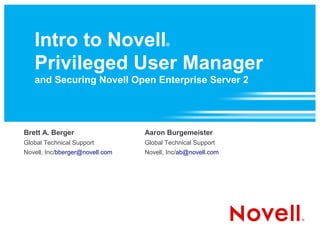 Intro to Novell                      ®



   Privileged User Manager
   and Securing Novell Open Enterprise Server 2




Brett A. Berger                  Aaron Burgemeister
Global Technical Support         Global Technical Support
Novell, Inc/bberger@novell.com   Novell, Inc/ab@novell.com
 