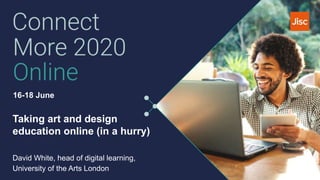 16-18 June
Taking art and design
education online (in a hurry)
David White, head of digital learning,
University of the Arts London
 