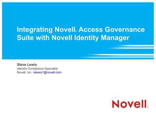 Integrating Novell Access Governance
                                   ®



Suite with Novell Identity Manager


Steve Lewis
Identity Compliance Specialist
Novell, Inc. /slewis1@novell.com
 
