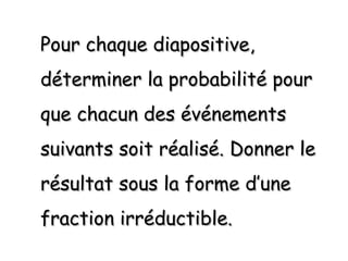 Pour chaque diapositive,
déterminer la probabilité pour
que chacun des événements
suivants soit réalisé. Donner le
résultat sous la forme d’une
fraction irréductible.
 